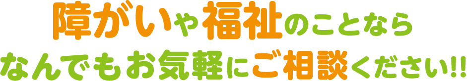 障がいや福祉のことならなんでもお気軽にご相談ください!!