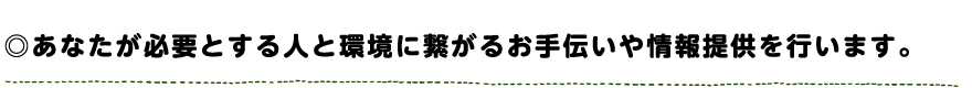 あなたが必要とする人と環境に繋がるお手伝いや情報提供を行います。